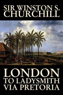 London to Ladysmith Via Pretoria by Winston S. Churchill, Biography & Autobiography, History, Military, World by Sir Winston S Churchill