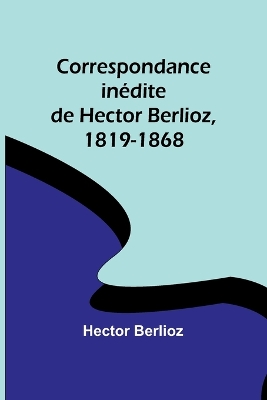 Correspondance inédite de Hector Berlioz, 1819-1868 book