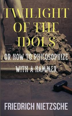 Twilight of the Idols by Friedrich Nietzsche (Annotated with Author Bio and Published by Polis & Praxis Classics) by Friedrich Nietzsche