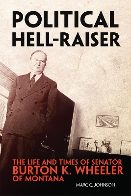 Political Hell-Raiser: The Life and Times of Senator Burton K. Wheeler of Montana book