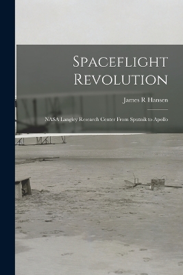 Spaceflight Revolution: NASA Langley Research Center From Sputnik to Apollo by James R Hansen