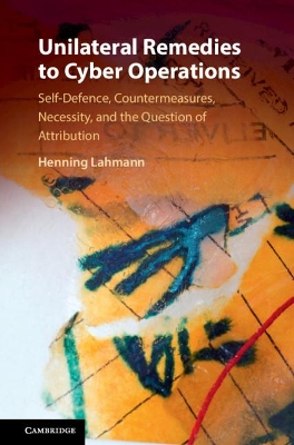 Unilateral Remedies to Cyber Operations: Self-Defence, Countermeasures, Necessity, and the Question of Attribution book