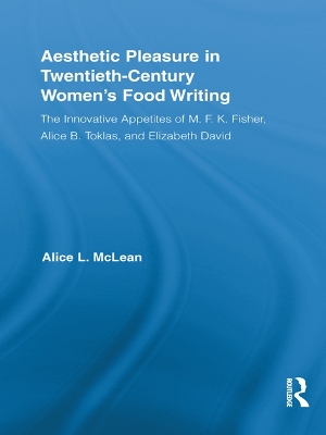 Aesthetic Pleasure in Twentieth-Century Women's Food Writing: The Innovative Appetites of M.F.K. Fisher, Alice B. Toklas, and Elizabeth David by Alice McLean