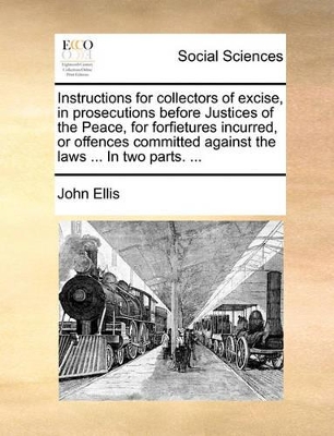 Instructions for Collectors of Excise, in Prosecutions Before Justices of the Peace, for Forfietures Incurred, or Offences Committed Against the Laws ... in Two Parts. ... book