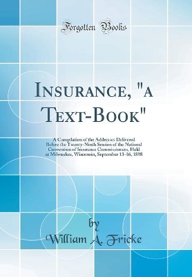 Insurance, a Text-Book: A Compilation of the Addresses Delivered Before the Twenty-Ninth Session of the National Convention of Insurance Commissioners, Held at Milwaukee, Wisconsin, September 13-16, 1898 (Classic Reprint) book