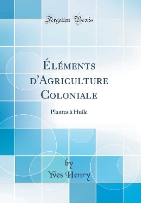 Éléments d'Agriculture Coloniale: Plantes À Huile (Classic Reprint) by Yves Henry