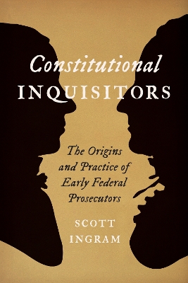 Constitutional Inquisitors: The Origins and Practice of Early Federal Prosecutors book