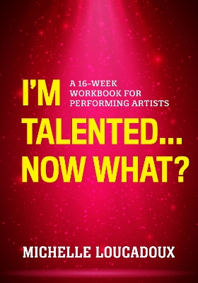I'm Talented... Now What?: A 16-Week Workbook for Performing Artists book