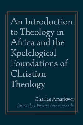 An Introduction to Theology in Africa and the Kpelelogical Foundations of Christian Theology by Charles Amarkwei