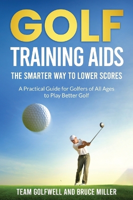 Golf Training Aids -- The Smarter Way to Lower Scores: A Practical Guide for Golfers of All Ages to Play Better Golf book