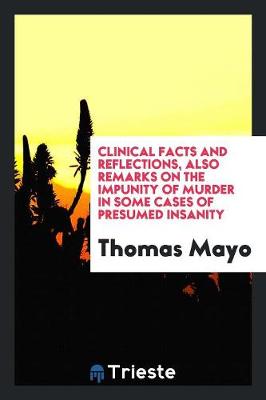 Clinical Facts and Reflections; Also, Remarks on the Impunity of Murder in Some Cases of Presumed Insanity by Thomas Mayo