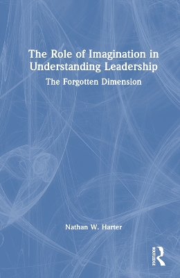 The Role of Imagination in Understanding Leadership: The Forgotten Dimension by Nathan W. Harter