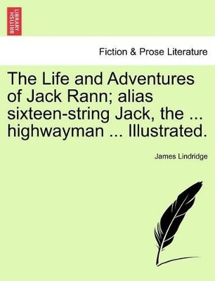 The Life and Adventures of Jack Rann; Alias Sixteen-String Jack, the ... Highwayman ... Illustrated. by James Lindridge