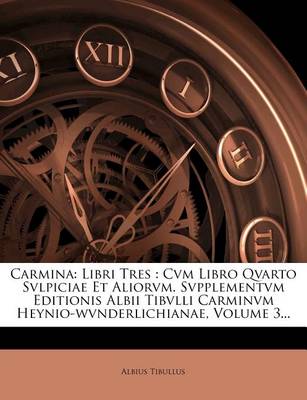 Carmina: Libri Tres: Cvm Libro Qvarto Svlpiciae Et Aliorvm. Svpplementvm Editionis Albii Tibvlli Carminvm Heynio-Wvnderlichianae, Volume 3... by Tibullus