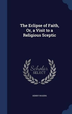 The Eclipse of Faith, Or, a Visit to a Religious Sceptic by Henry Rogers