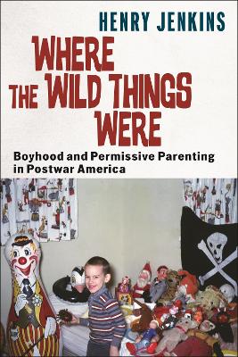 Where the Wild Things Were: Boyhood and Permissive Parenting in Postwar America book