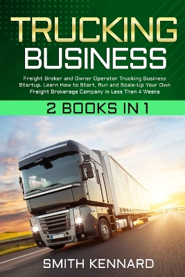 Trucking Business: 2 Books in 1: Freight Broker and Owner Operator Trucking Business Startup. Learn How to Start, Run and Scale-Up Your Own Freight Brokerage Company in Less Than 4 Weeks by Smith Kennard