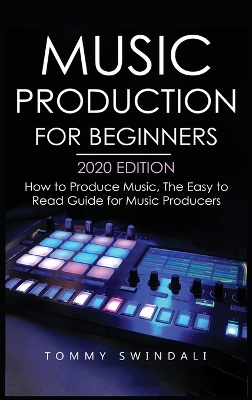Music Production For Beginners 2020 Edition: How to Produce Music, The Easy to Read Guide for Music Producers by Tommy Swindali