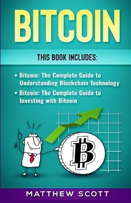 Bitcoin: The Complete Guide to investing with Bitcoin, The Complete Guide to Understanding Blockchain Technology by Matthew Scott