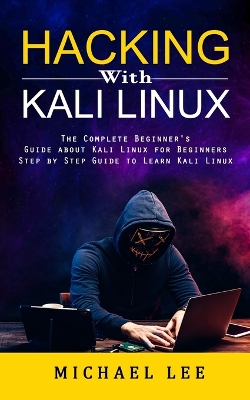 Hacking With Kali Linux: The Complete Beginner's Guide about Kali Linux for Beginners (Step by Step Guide to Learn Kali Linux for Hackers) book