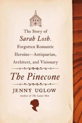 The The Pinecone: The Story of Sarah Losh, Forgotten Romantic Heroine--Antiquarian, Architect, and Visionary by Jenny Uglow