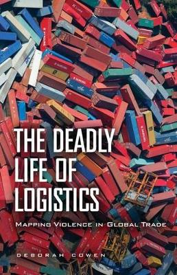 The Deadly Life of Logistics by Deborah Cowen