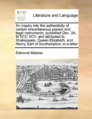 An Inquiry Into the Authenticity of Certain Miscellaneous Papers and Legal Instruments, Published Dec. 24, M DCC XCV. and Attributed to Shakspeare, Queen Elizabeth, and Henry, Earl of Southampton: In a Letter book