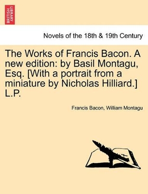 The Works of Francis Bacon. a New Edition: By Basil Montagu, Esq. [With a Portrait from a Miniature by Nicholas Hilliard.] L.P. by Francis Bacon