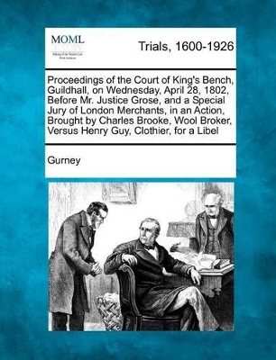 Proceedings of the Court of King's Bench, Guildhall, on Wednesday, April 28, 1802, Before Mr. Justice Grose, and a Special Jury of London Merchants, I by Gurney