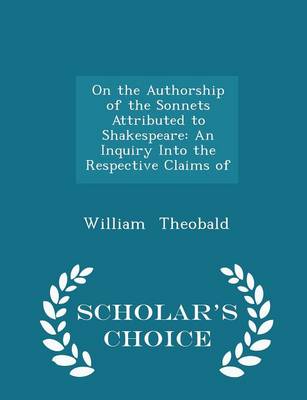 On the Authorship of the Sonnets Attributed to Shakespeare: An Inquiry Into the Respective Claims of - Scholar's Choice Edition by William Theobald