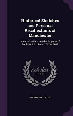 Historical Sketches and Personal Recollections of Manchester: Intended to Illustrate the Progress of Public Opinion From 1792 to 1832 by Archibald Prentice