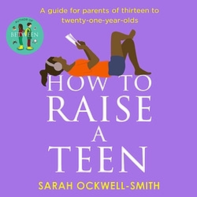How to Raise a Teen: A guide for parents of thirteen to twenty-one-year-olds by Sarah Ockwell-Smith