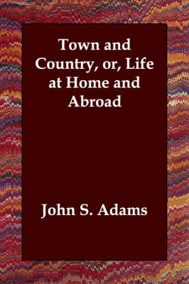 Town and Country, or, Life at Home and Abroad by John S Adams