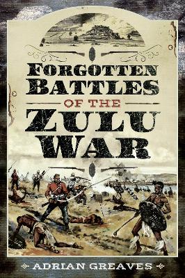 Forgotten Battles of the Zulu War by Adrian Greaves