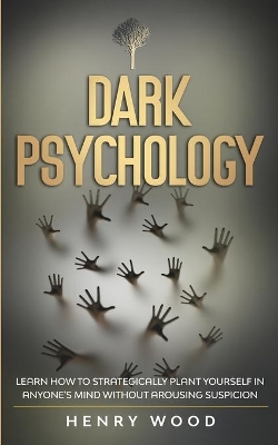 Dark Psychology: Learn How to Strategically Plant Yourself in Anyone's Mind Without Arousing Suspicion by Henry Wood