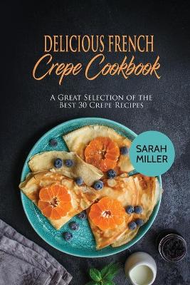 Delicious French Crepe Cookbook: A Great Selection of the Best 30 Crepe Recipes book