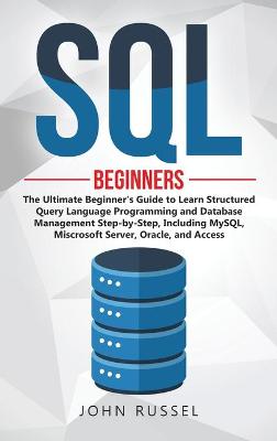 SQL: The Ultimate Beginner's Guide to Learn SQL Programming and Database Management Step-by-Step, Including MySql, Microsoft SQL Server, Oracle and Access book