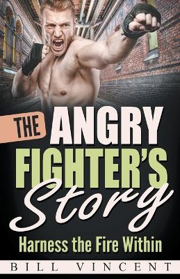 The Angry Fighter's Story: Harness the Fire Within by Bill Vincent