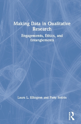 Making Data in Qualitative Research: Engagements, Ethics, and Entanglements by Laura L. Ellingson