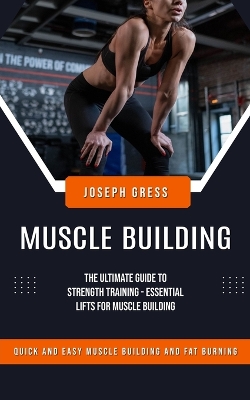 Muscle Building: Quick and Easy Muscle Building and Fat Burning (The Ultimate Guide to Strength Training - Essential Lifts for Muscle Building) book