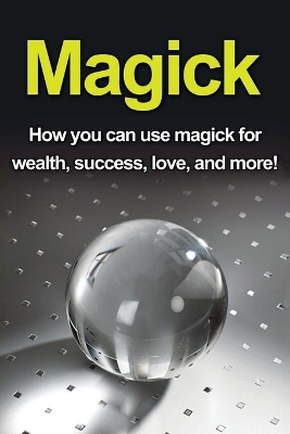 Magick: How you can use magick for wealth, success, love, and more! book