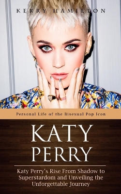 Katy Perry: Personal Life of the Bisexual Pop Icon (Katy Perry's Rise From Shadow to Superstardom and Unveiling the Unforgettable Journey) book