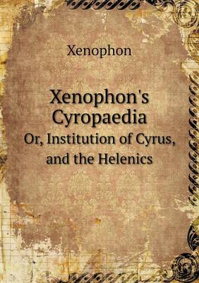 Xenophon's Cyropaedia Or, Institution of Cyrus, and the Helenics book