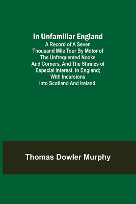 In Unfamiliar England; A Record of a Seven Thousand Mile Tour by Motor of the Unfrequented Nooks and Corners, and the Shrines of Especial Interest, in England; With Incursions into Scotland and Ireland. book