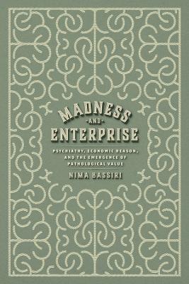 Madness and Enterprise: Psychiatry, Economic Reason, and the Emergence of Pathological Value by Nima Bassiri