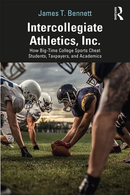 Intercollegiate Athletics, Inc.: How Big-Time College Sports Cheat Students, Taxpayers, and Academics by James Bennett