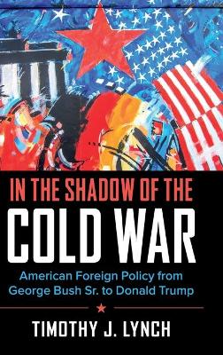 In the Shadow of the Cold War: American Foreign Policy from George Bush Sr. to Donald Trump by Timothy J. Lynch