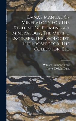 Dana's Manual Of Mineralogy For The Student Of Elementary Mineralogy, The Mining Engineer, The Geologist, The Prospector, The Collector, Etc book
