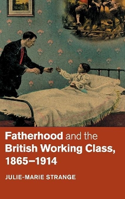 Fatherhood and the British Working Class, 1865-1914 by Julie-Marie Strange