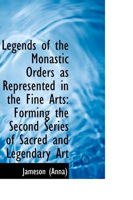 Legends of the Monastic Orders as Represented in the Fine Arts: Forming the Second Series of Sacred by Jameson (Anna)